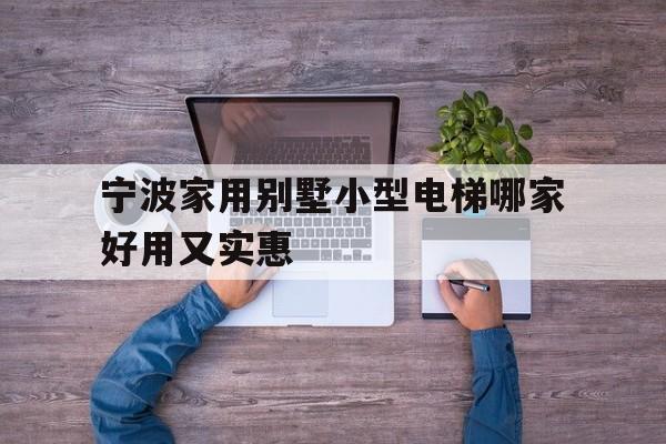 寧波家用別墅小型電梯哪家好用又實惠的簡單介紹
