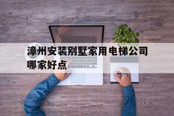 漳州安裝別墅家用電梯公司哪家好點(漳州安裝別墅家用電梯公司哪家好點呢)