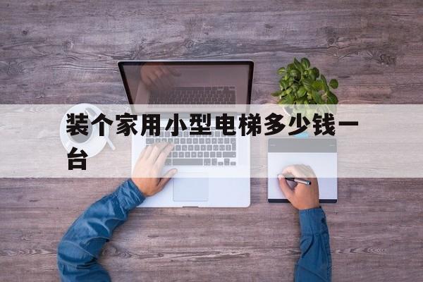 裝個家用小型電梯多少錢一臺(安裝家用小電梯價格)