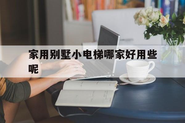 家用別墅小電梯哪家好用些呢(家用別墅電梯廠(chǎng)家報(bào)價(jià)及價(jià)格)