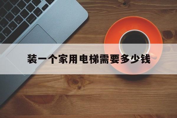 裝一個家用電梯需要多少錢(裝一部家用電梯的價格大概多少?)