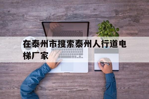 在泰州市搜索泰州人行道電梯廠家(泰州電梯廣告)