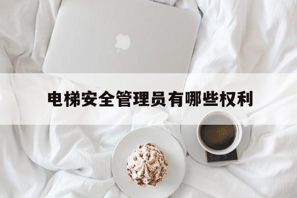 電梯安全管理員有哪些權(quán)利(電梯安全員管理員)