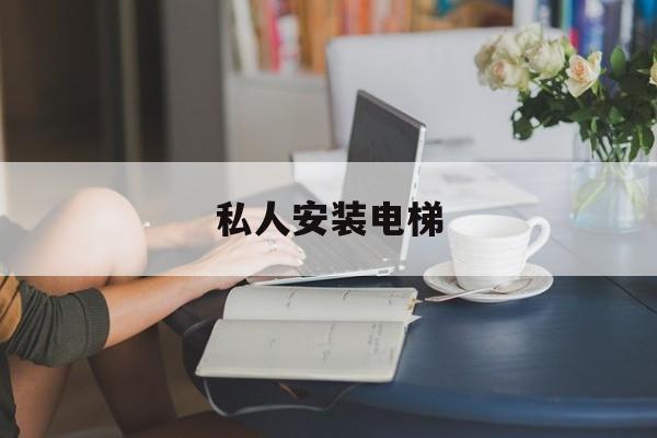 私人安裝電梯(私人安裝電梯后,電梯公司要給甲方什么手續(xù)呢)