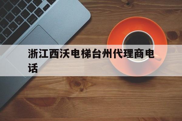 浙江西沃電梯臺州代理商電話(西沃德電梯)