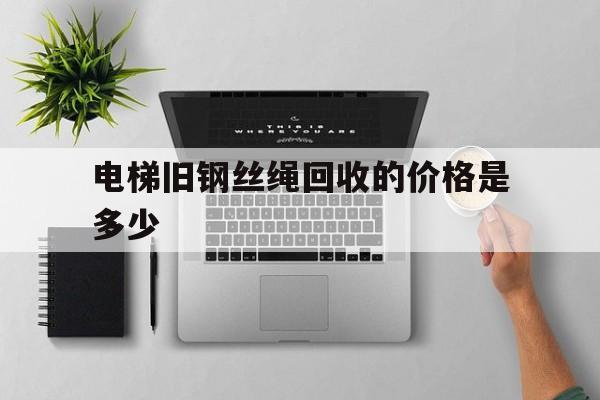 電梯舊鋼絲繩回收的價格是多少(電梯舊鋼絲繩回收的價格是多少錢)