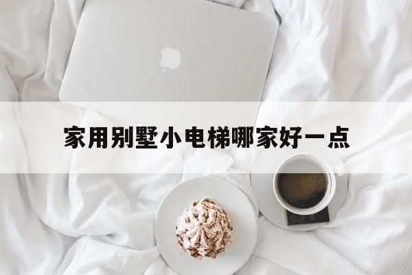 家用別墅小電梯哪家好一點(diǎn)(家用別墅電梯廠家報(bào)價(jià)及價(jià)格)