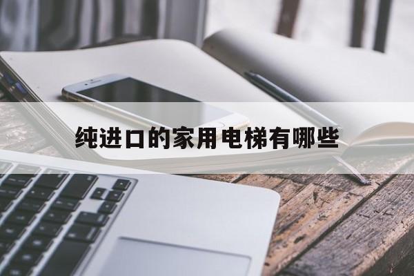 純進(jìn)口的家用電梯有哪些(進(jìn)口電梯和國(guó)產(chǎn)電梯的區(qū)別)