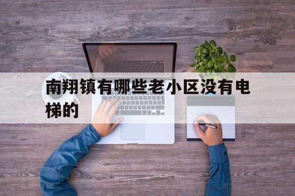 南翔鎮(zhèn)有哪些老小區(qū)沒有電梯的(南翔鎮(zhèn)有哪些老小區(qū)沒有電梯的房子)