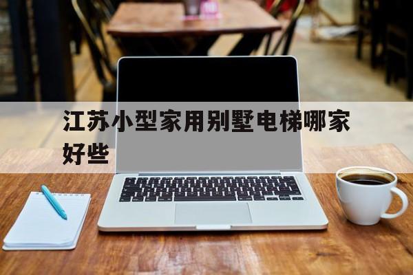 江蘇小型家用別墅電梯哪家好些(江蘇小型家用別墅電梯哪家好些呢)