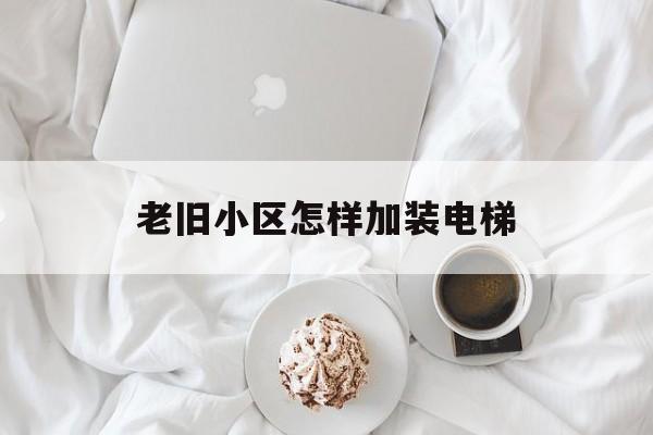 老舊小區怎樣加裝電梯(老舊小區加裝電梯的方式)