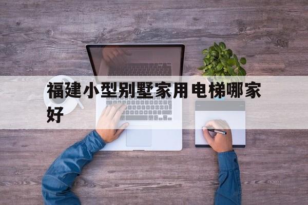 福建小型別墅家用電梯哪家好(別墅家用小電梯價(jià)格)