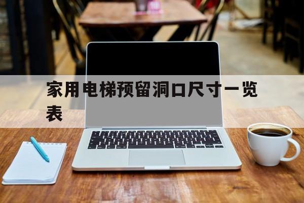 家用電梯預(yù)留洞口尺寸一覽表(電梯洞口預(yù)留尺寸有規(guī)范要求嗎)