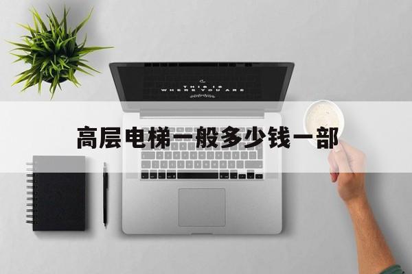 高層電梯一般多少錢一部(樓房電梯多少錢一部)