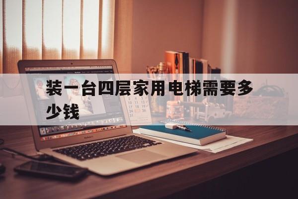 裝一臺四層家用電梯需要多少錢(一般安裝4層家用電梯要多少錢)