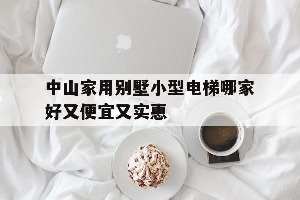 中山家用別墅小型電梯哪家好又便宜又實(shí)惠(中山有哪些電梯生產(chǎn)廠家)