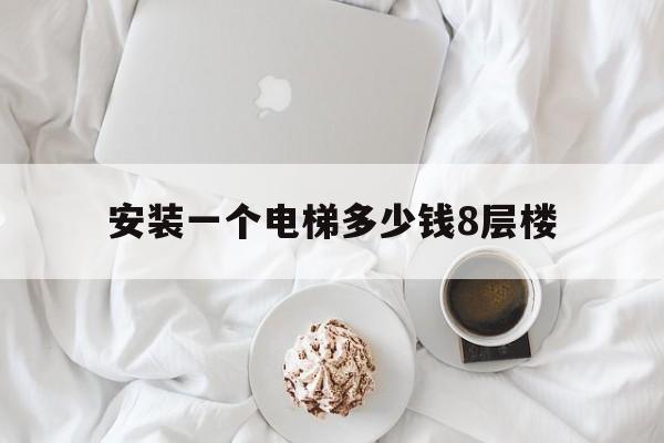 安裝一個電梯多少錢8層樓(安裝一個電梯多少錢8層樓高)