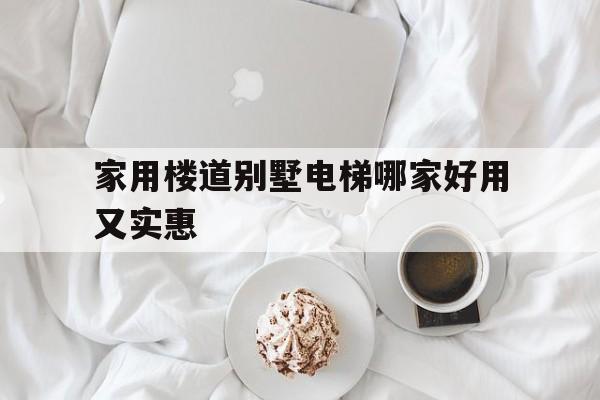 家用樓道別墅電梯哪家好用又實(shí)惠(別墅家用電梯品牌)