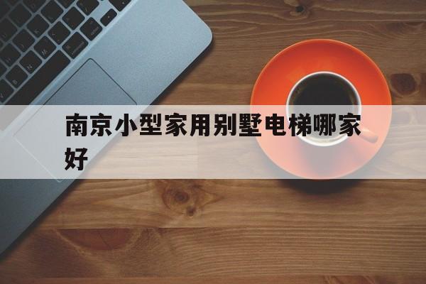 南京小型家用別墅電梯哪家好(南京小型家用別墅電梯哪家好用)