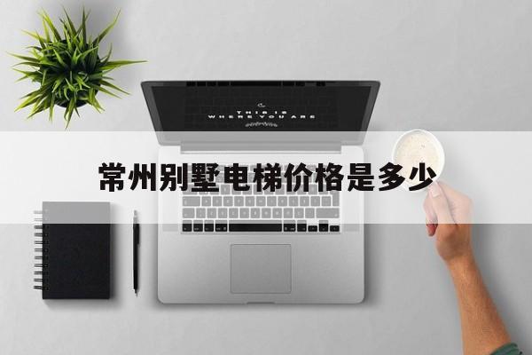 常州別墅電梯價格是多少(常州別墅電梯公司有哪幾家)