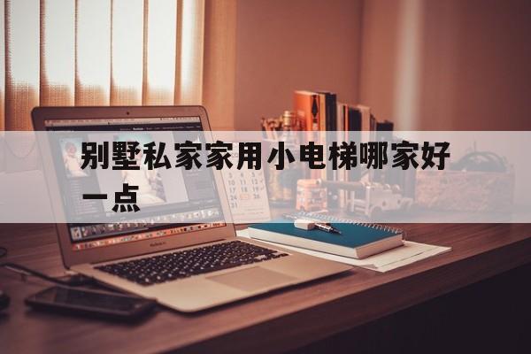 別墅私家家用小電梯哪家好一點(別墅私家家用小電梯哪家好一點呢)