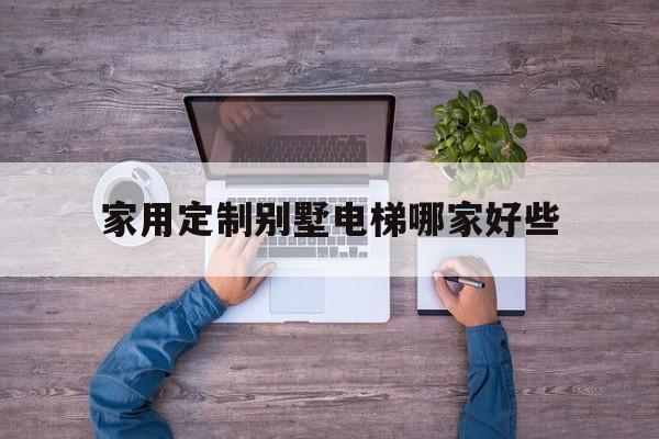 家用定制別墅電梯哪家好些(家用別墅電梯排名前十位的品牌)