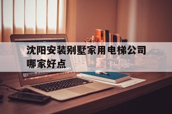 沈陽安裝別墅家用電梯公司哪家好點(沈陽安裝別墅家用電梯公司哪家好點呢)