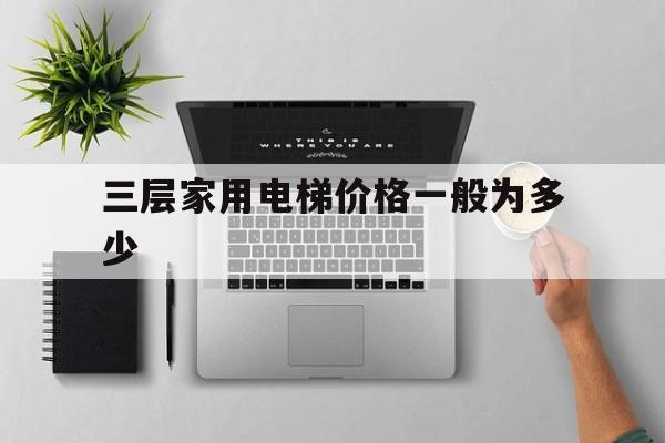 三層家用電梯價格一般為多少(三層家用電梯價格一般為多少錢)