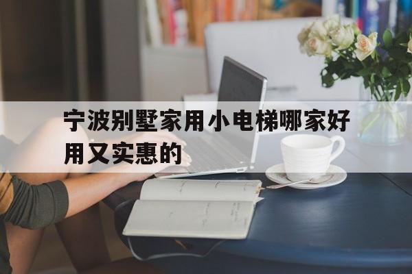 寧波別墅家用小電梯哪家好用又實惠的(寧波別墅家用小電梯哪家好用又實惠的呢)