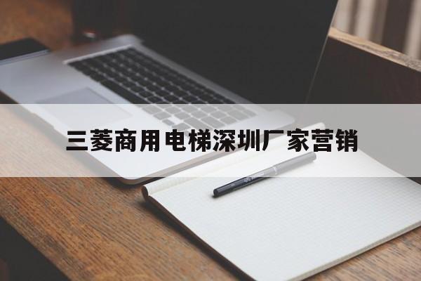 三菱商用電梯深圳廠家營銷(深圳三菱電梯有限公司)