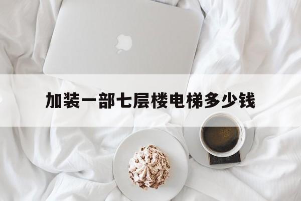 加裝一部七層樓電梯多少錢(加裝一部七層樓電梯多少錢啊)