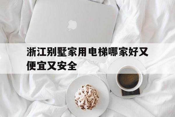 浙江別墅家用電梯哪家好又便宜又安全(浙江別墅家用電梯哪家好又便宜又安全的)
