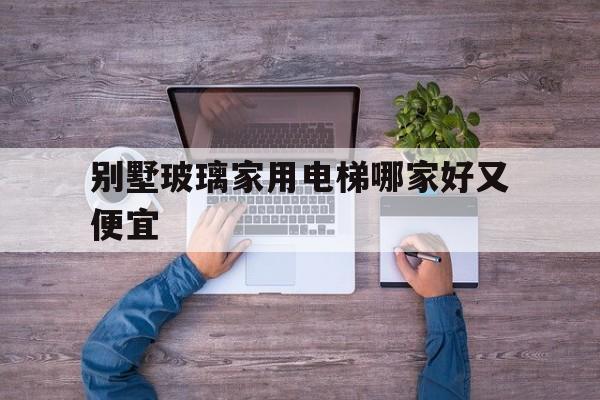 別墅玻璃家用電梯哪家好又便宜(別墅電梯品牌推薦)