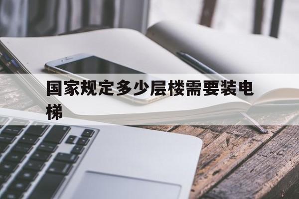 國家規定多少層樓需要裝電梯(法律規定多少樓就需要裝電梯)
