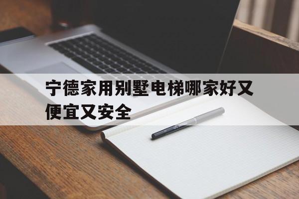 寧德家用別墅電梯哪家好又便宜又安全(福建寧德電梯)
