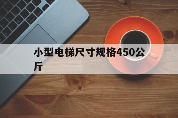 小型電梯尺寸規(guī)格450公斤(450kg電梯尺寸)