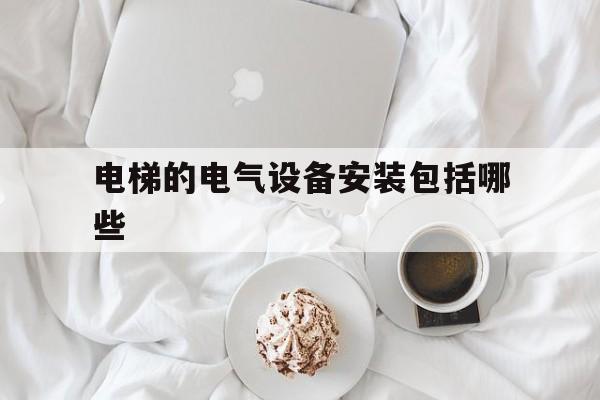 電梯的電氣設(shè)備安裝包括哪些(電梯的電氣設(shè)備安裝包括哪些安全措施)