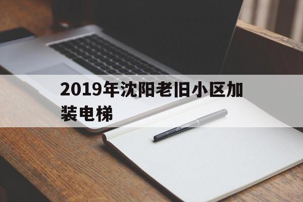 2019年沈陽老舊小區加裝電梯(2019年沈陽老舊小區加裝電梯補貼政策)