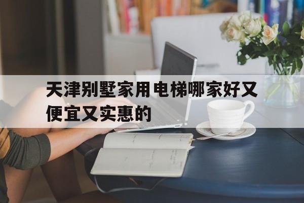 關(guān)于天津別墅家用電梯哪家好又便宜又實(shí)惠的的信息