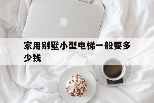 家用別墅小型電梯一般要多少錢(家用別墅小型電梯一般要多少錢?)