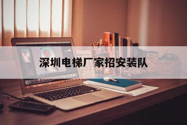 深圳電梯廠家招安裝隊(duì)(深圳電梯裝修公司)