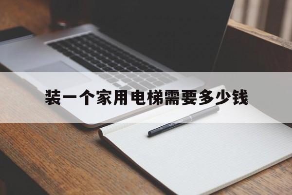 裝一個家用電梯需要多少錢(安裝一部家用電梯要多少錢)