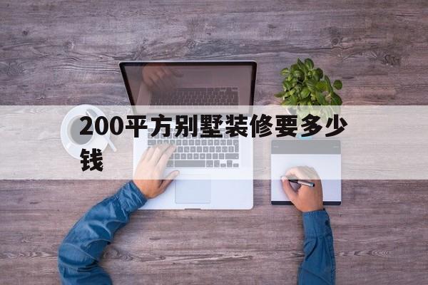200平方別墅裝修要多少錢(裝修200平別墅最少要多少萬)