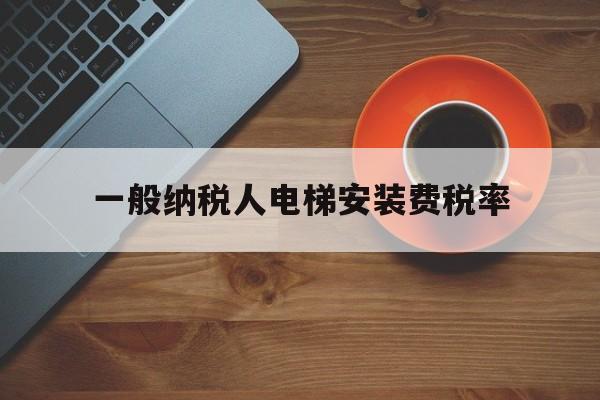 一般納稅人電梯安裝費稅率(安裝電梯的稅率)