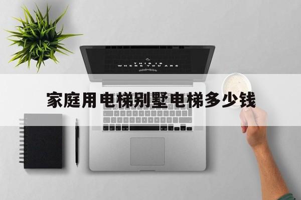 家庭用電梯別墅電梯多少錢(別墅電梯多少錢一個)