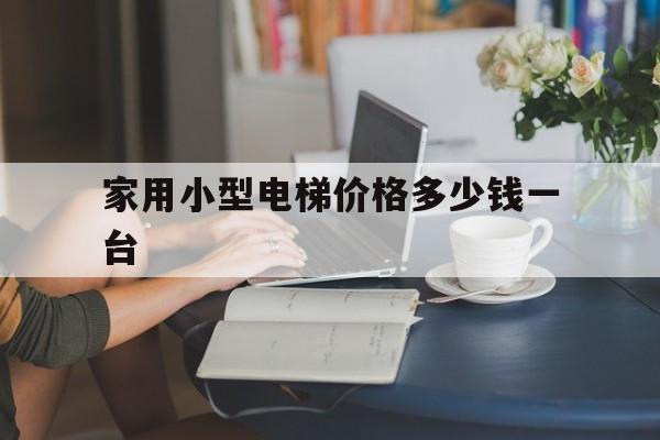 家用小型電梯價格多少錢一臺(家用小電梯價格是多少)