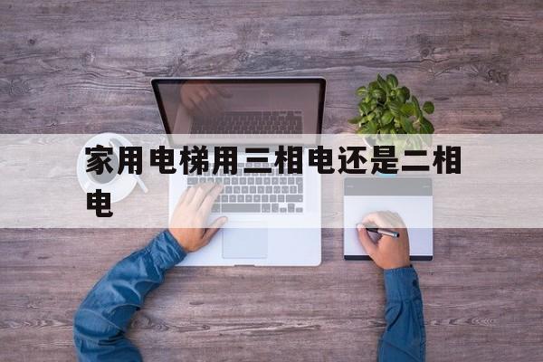 家用電梯用三相電還是二相電(家用電梯用三相電還是二相電好)
