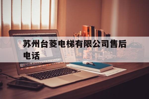 蘇州臺(tái)菱電梯有限公司售后電話(蘇州臺(tái)菱電梯廠家售后電話)