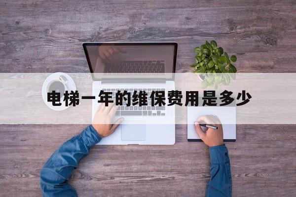 電梯一年的維保費用是多少(電梯每年維護費用是多少)