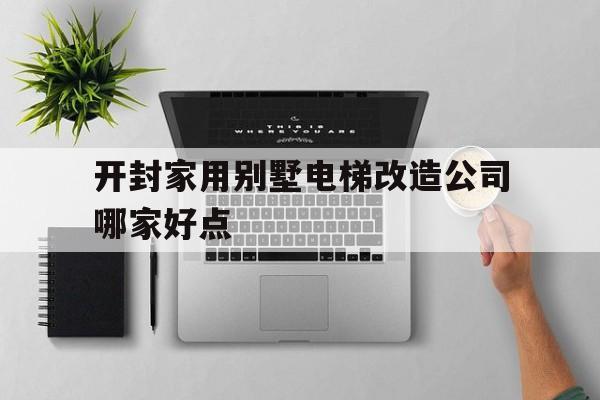 開封家用別墅電梯改造公司哪家好點(diǎn)(開封市加裝電梯)